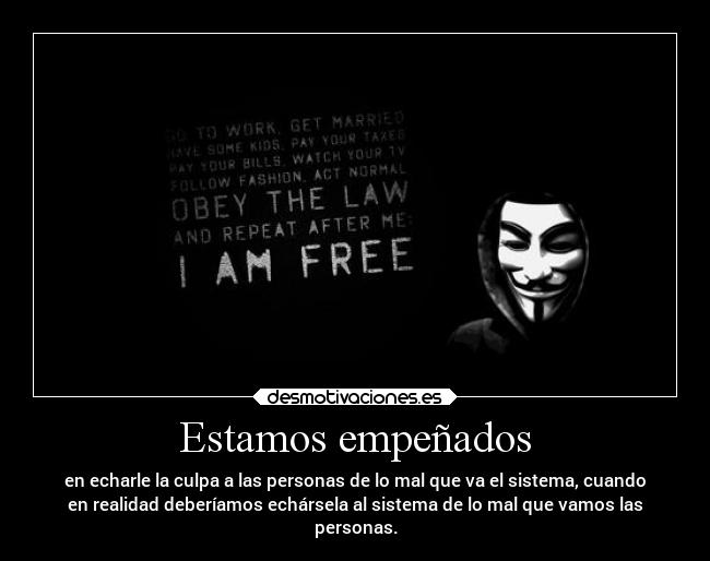 Estamos empeñados - en echarle la culpa a las personas de lo mal que va el sistema, cuando
en realidad deberíamos echársela al sistema de lo mal que vamos las
personas.