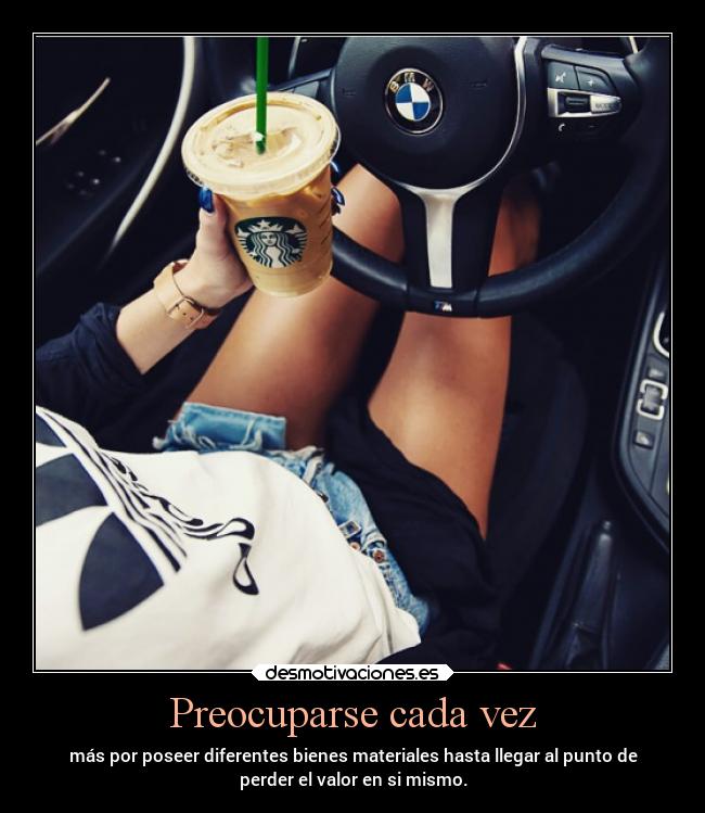 Preocuparse cada vez - más por poseer diferentes bienes materiales hasta llegar al punto de
perder el valor en si mismo.