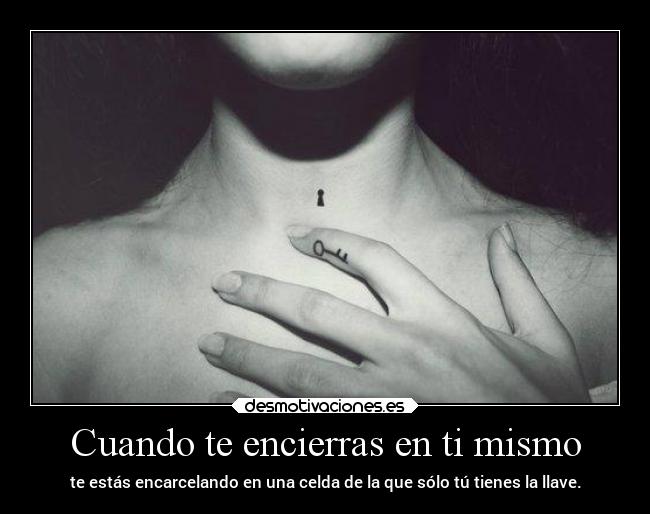 Cuando te encierras en ti mismo - te estás encarcelando en una celda de la que sólo tú tienes la llave.
