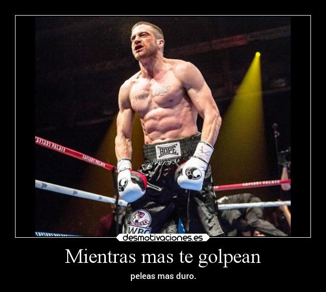 Mientras mas te golpean - peleas mas duro.