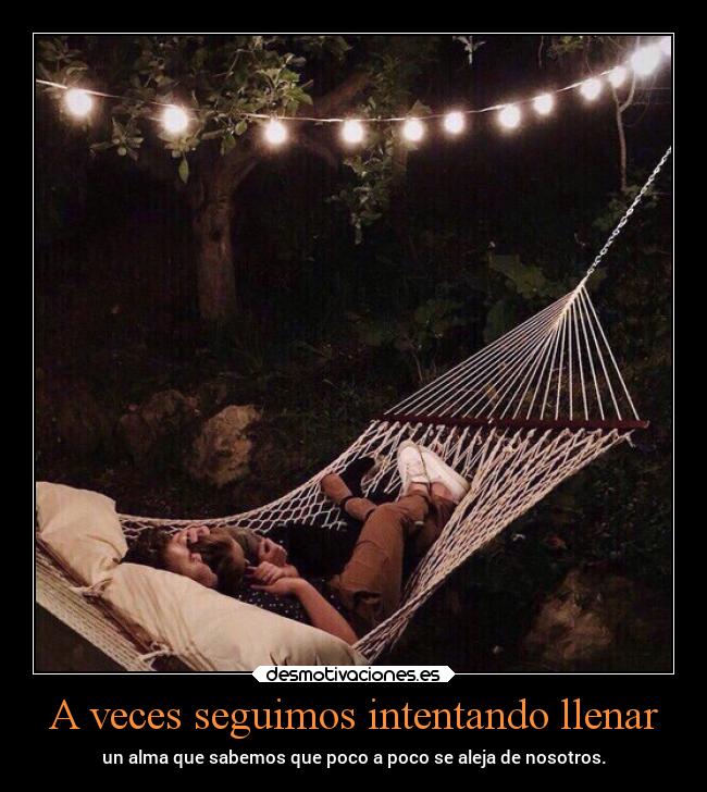 A veces seguimos intentando llenar - un alma que sabemos que poco a poco se aleja de nosotros.