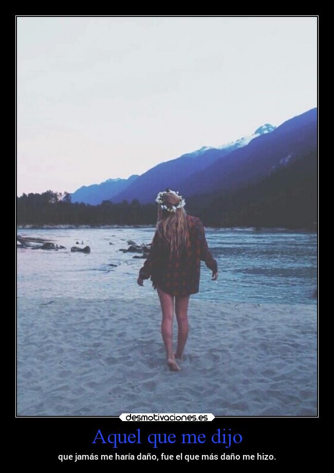Aquel que me dijo - que jamás me haría daño, fue el que más daño me hizo.