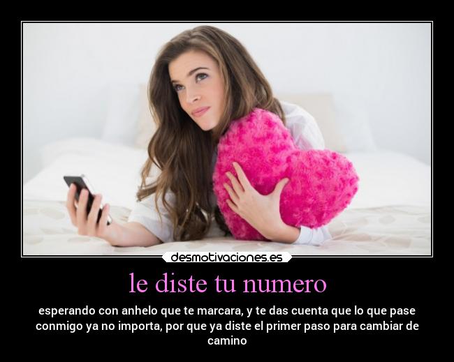 le diste tu numero - esperando con anhelo que te marcara, y te das cuenta que lo que pase
conmigo ya no importa, por que ya diste el primer paso para cambiar de
camino