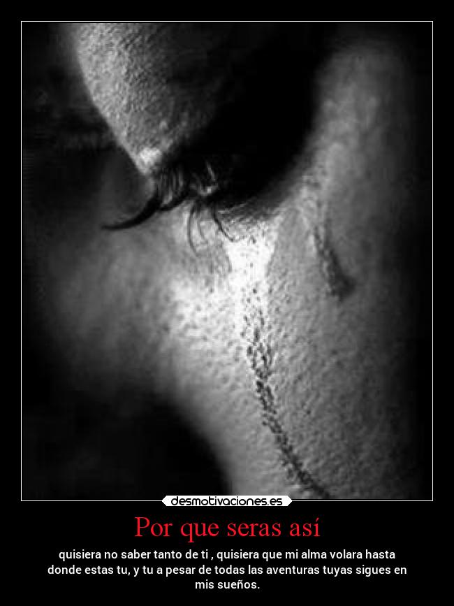 Por que seras así - quisiera no saber tanto de ti , quisiera que mi alma volara hasta
donde estas tu, y tu a pesar de todas las aventuras tuyas sigues en
mis sueños.
