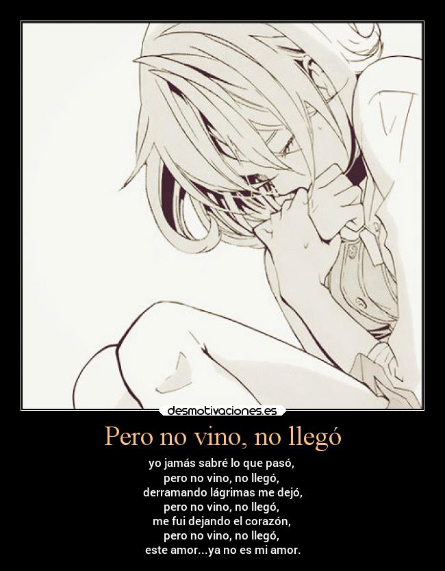 Pero no vino, no llegó - yo jamás sabré lo que pasó,
pero no vino, no llegó,
derramando lágrimas me dejó,
pero no vino, no llegó,
me fui dejando el corazón,
pero no vino, no llegó,
este amor...ya no es mi amor.