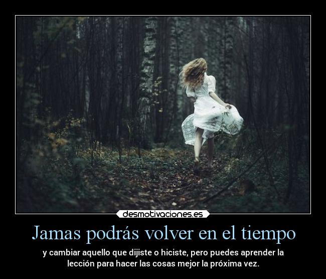 Jamas podrás volver en el tiempo - y cambiar aquello que dijiste o hiciste, pero puedes aprender la
lección para hacer las cosas mejor la próxima vez.