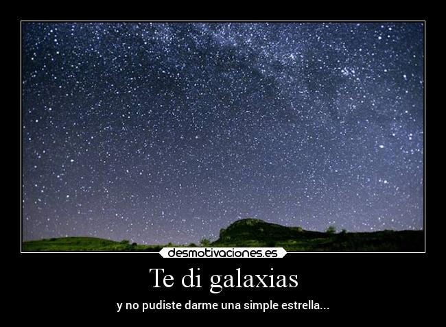 Te di galaxias - y no pudiste darme una simple estrella...