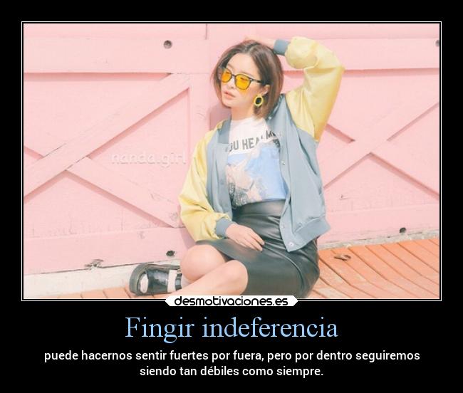 Fingir indeferencia - puede hacernos sentir fuertes por fuera, pero por dentro seguiremos
siendo tan débiles como siempre.