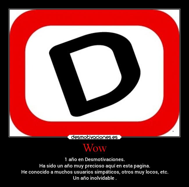 Wow - 1 año en Desmotivaciones.
Ha sido un año muy precioso aquí en esta pagina.
He conocido a muchos usuarios simpáticos, otros muy locos, etc.
Un año inolvidable .