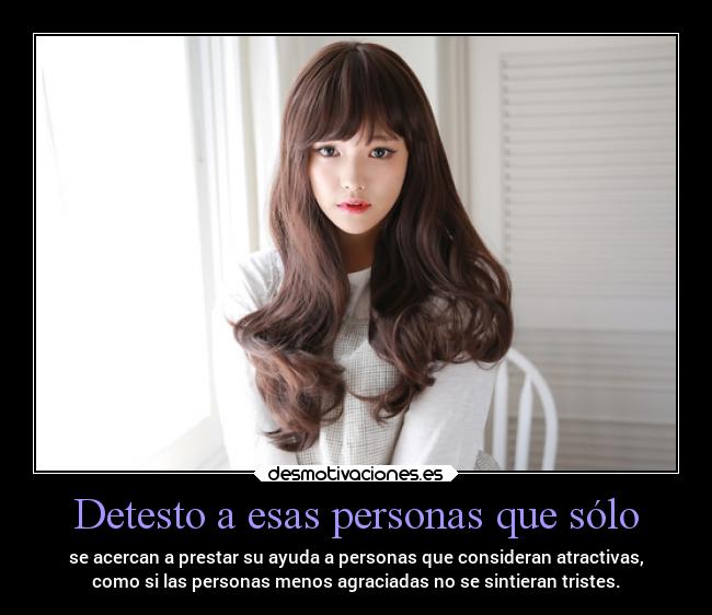 Detesto a esas personas que sólo - se acercan a prestar su ayuda a personas que consideran atractivas,
como si las personas menos agraciadas no se sintieran tristes.