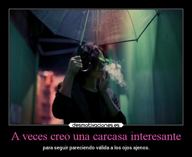 A veces creo una carcasa interesante - para seguir pareciendo válida a los ojos ajenos.