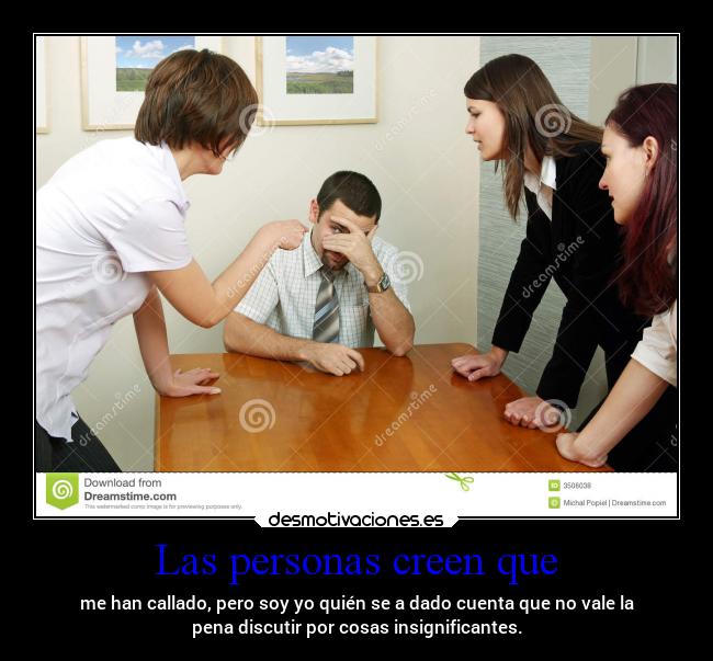 Las personas creen que - me han callado, pero soy yo quién se a dado cuenta que no vale la
pena discutir por cosas insignificantes.