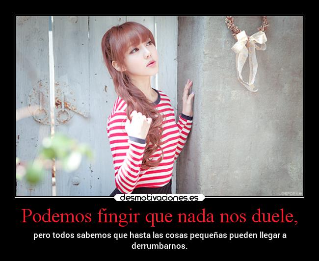 Podemos fingir que nada nos duele, - pero todos sabemos que hasta las cosas pequeñas pueden llegar a
derrumbarnos.