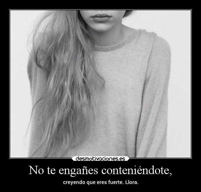 No te engañes conteniéndote, -