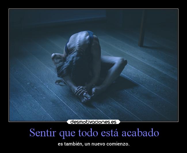 Sentir que todo está acabado - es también, un nuevo comienzo.