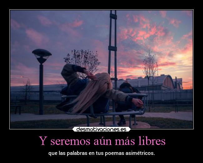 Y seremos aún más libres - que las palabras en tus poemas asimétricos.