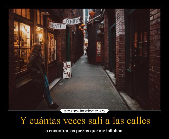 Y cuántas veces salí a las calles - a encontrar las piezas que me faltaban.