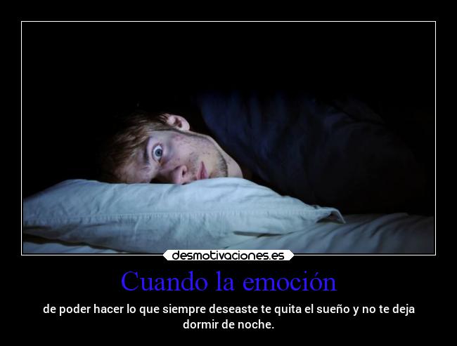 Cuando la emoción - de poder hacer lo que siempre deseaste te quita el sueño y no te deja
dormir de noche.