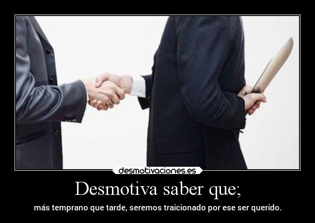 Desmotiva saber que; - más temprano que tarde, seremos traicionado por ese ser querido.