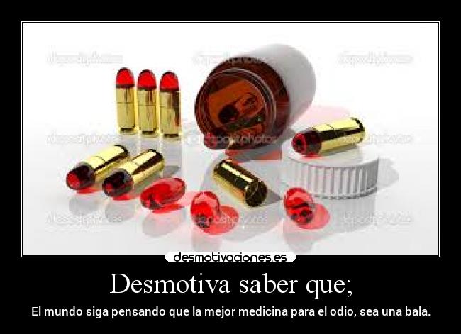 Desmotiva saber que; - El mundo siga pensando que la mejor medicina para el odio, sea una bala.