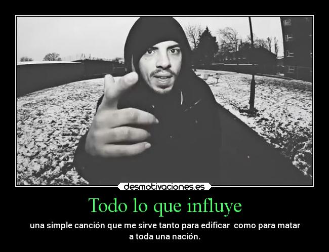 Todo lo que influye - una simple canción que me sirve tanto para edificar como para matar
a toda una nación.