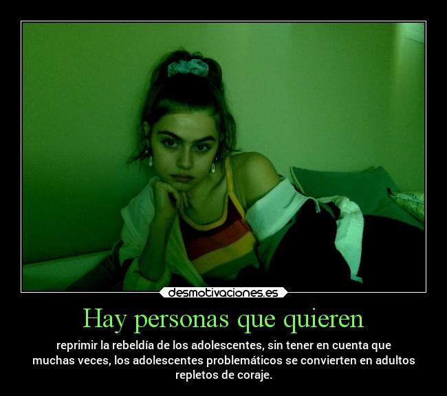 Hay personas que quieren - reprimir la rebeldía de los adolescentes, sin tener en cuenta que
muchas veces, los adolescentes problemáticos se convierten en adultos
repletos de coraje.