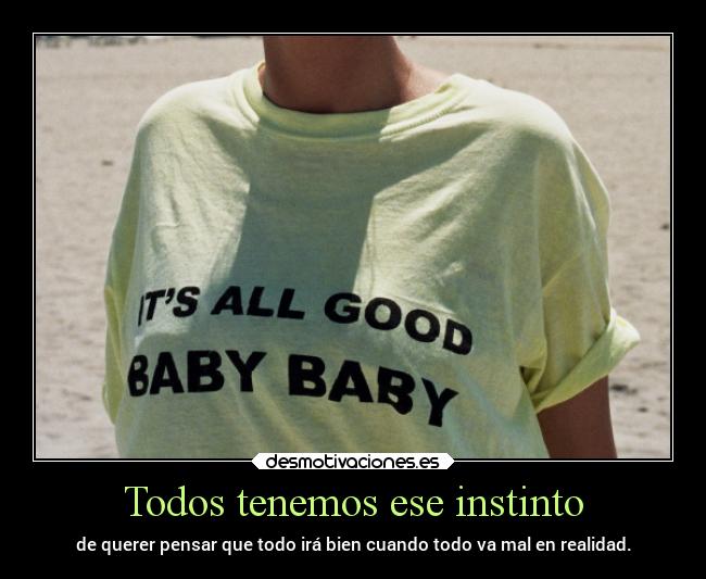 Todos tenemos ese instinto - de querer pensar que todo irá bien cuando todo va mal en realidad.