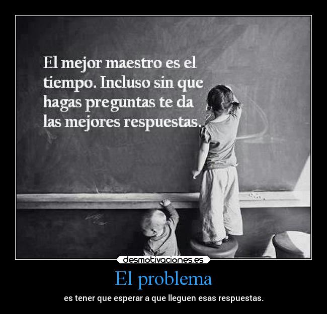 El problema - es tener que esperar a que lleguen esas respuestas.