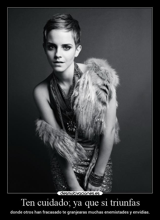 Ten cuidado; ya que si triunfas - donde otros han fracasado te granjearas muchas enemistades y envidias.