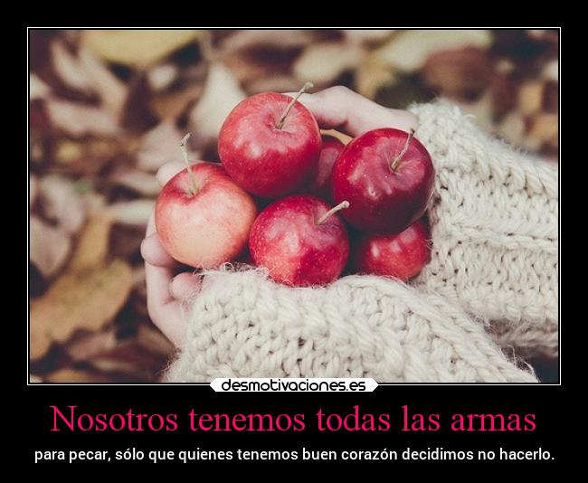 Nosotros tenemos todas las armas - para pecar, sólo que quienes tenemos buen corazón decidimos no hacerlo.