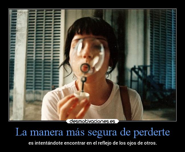 La manera más segura de perderte - es intentándote encontrar en el reflejo de los ojos de otros.
