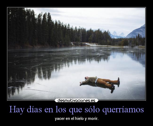 Hay días en los que sólo querríamos - yacer en el hielo y morir.