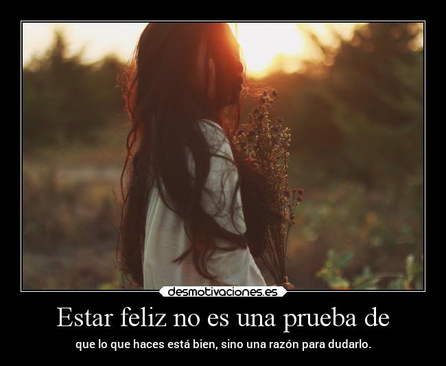 Estar feliz no es una prueba de -