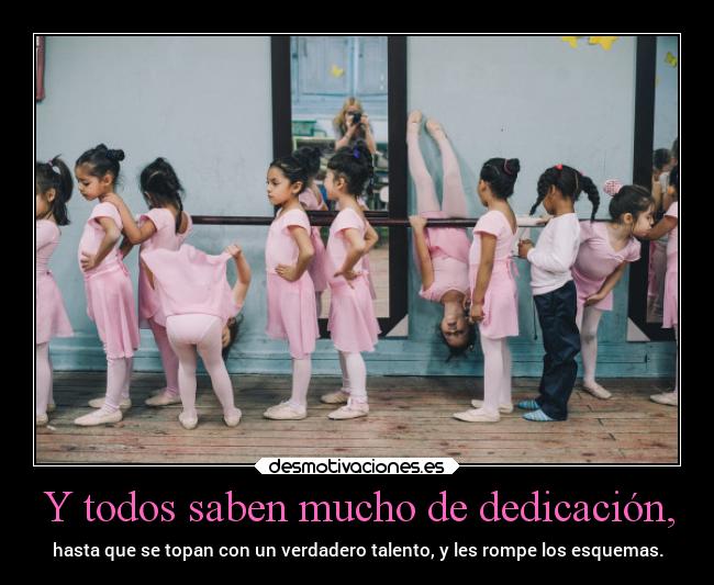 Y todos saben mucho de dedicación, -