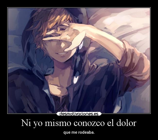 Ni yo mismo conozco el dolor - que me rodeaba.