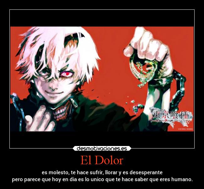El Dolor - es molesto, te hace sufrir, llorar y es desesperante
pero parece que hoy en dia es lo unico que te hace saber que eres humano.