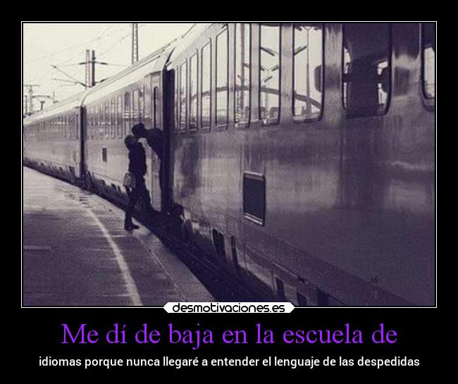 Me dí de baja en la escuela de - idiomas porque nunca llegaré a entender el lenguaje de las despedidas