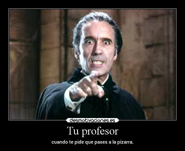 Tu profesor - cuando te pide que pases a la pizarra.