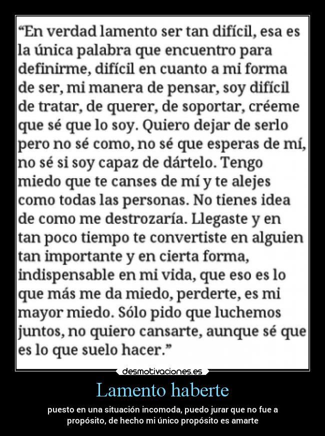 Lamento haberte - puesto en una situación incomoda, puedo jurar que no fue a
propósito, de hecho mi único propósito es amarte