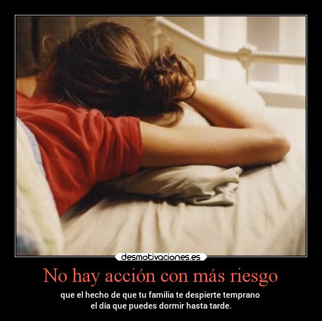 No hay acción con más riesgo - que el hecho de que tu familia te despierte temprano
el día que puedes dormir hasta tarde.