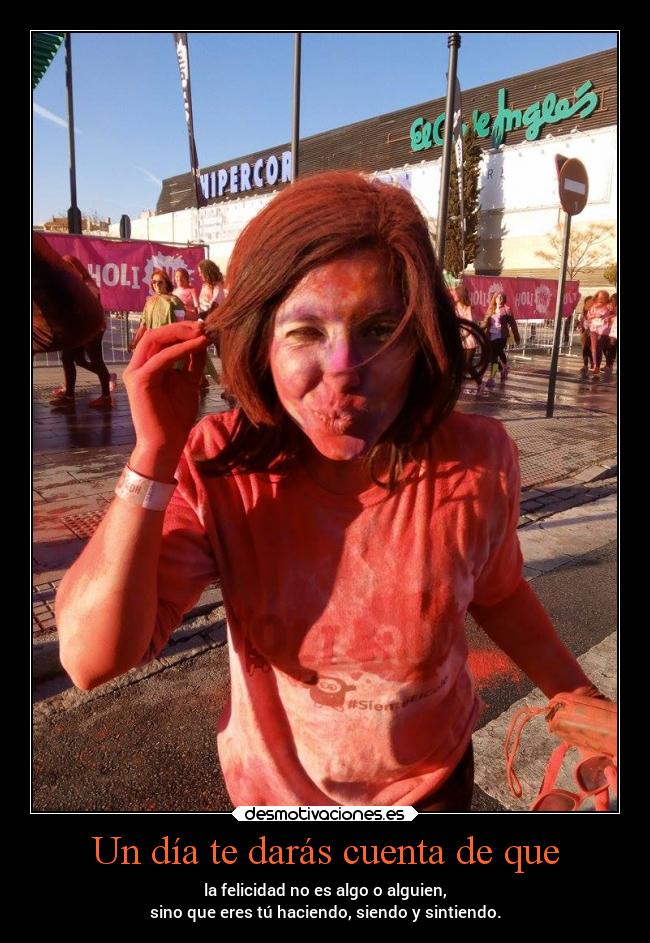 Un día te darás cuenta de que - la felicidad no es algo o alguien,
sino que eres tú haciendo, siendo y sintiendo.