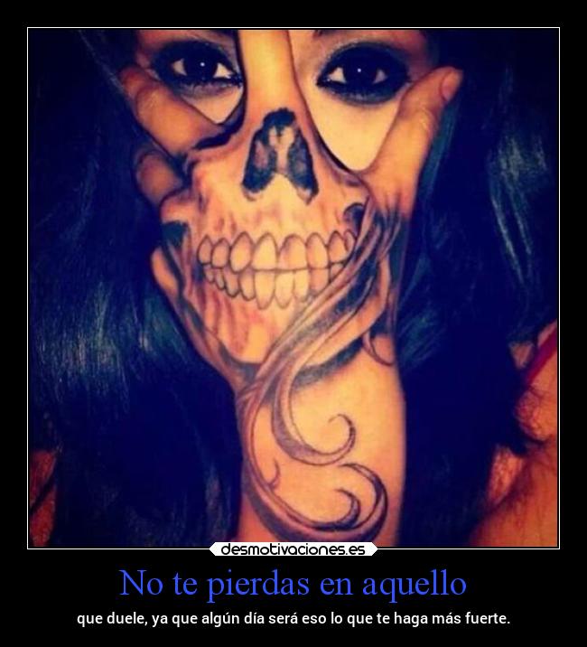 No te pierdas en aquello - que duele, ya que algún día será eso lo que te haga más fuerte.