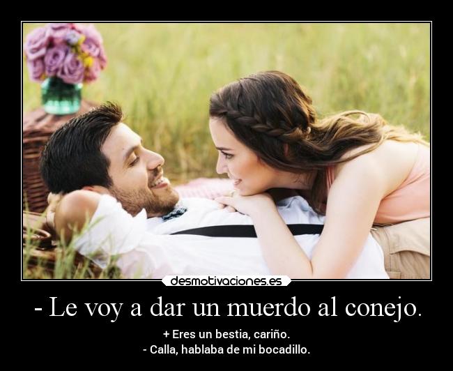 - Le voy a dar un muerdo al conejo. - + Eres un bestia, cariño.
- Calla, hablaba de mi bocadillo.