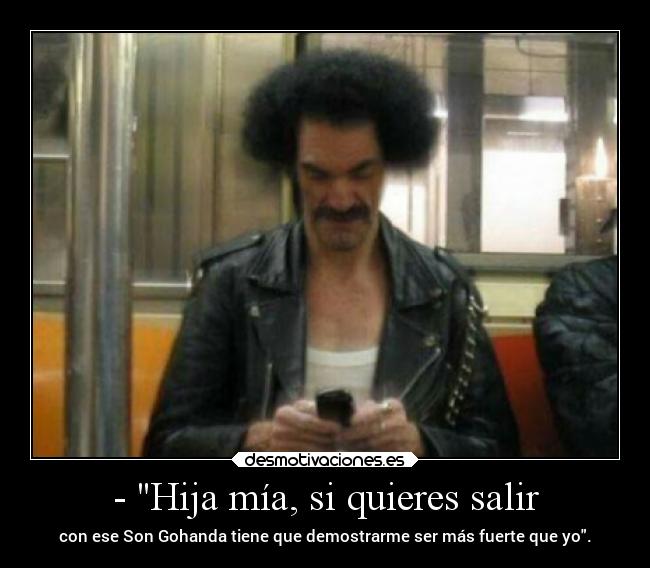- Hija mía, si quieres salir - con ese Son Gohanda tiene que demostrarme ser más fuerte que yo.