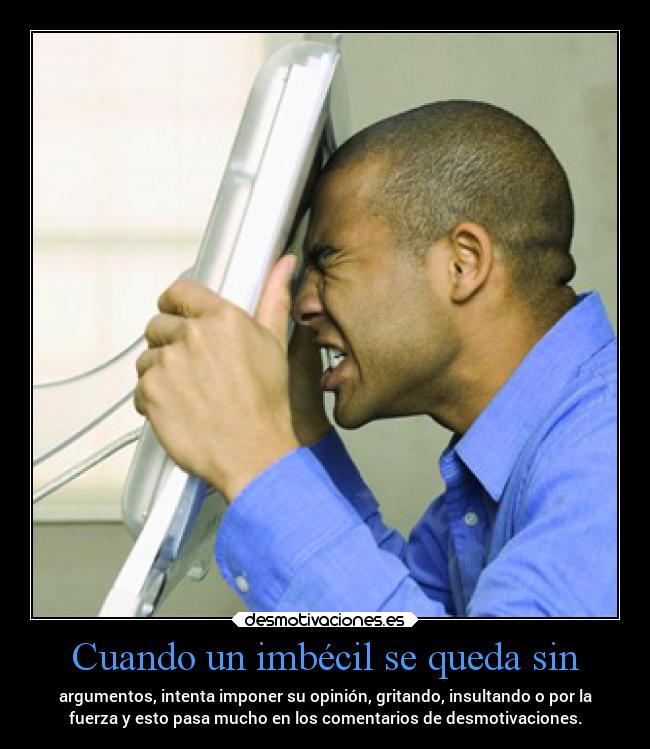 Cuando un imbécil se queda sin - argumentos, intenta imponer su opinión, gritando, insultando o por la
fuerza y esto pasa mucho en los comentarios de desmotivaciones.
