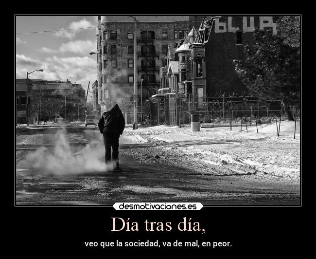 Día tras día, - veo que la sociedad, va de mal, en peor.