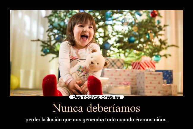 Nunca deberíamos - perder la ilusión que nos generaba todo cuando éramos niños.