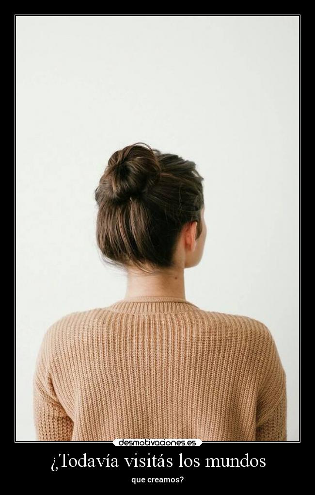 ¿Todavía visitás los mundos - que creamos?