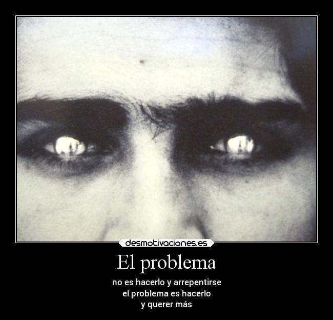 El problema - no es hacerlo y arrepentirse
el problema es hacerlo
y querer más
