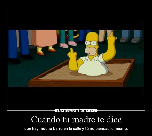 Cuando tu madre te dice - que hay mucho barro en la calle y tú no piensas lo mismo.